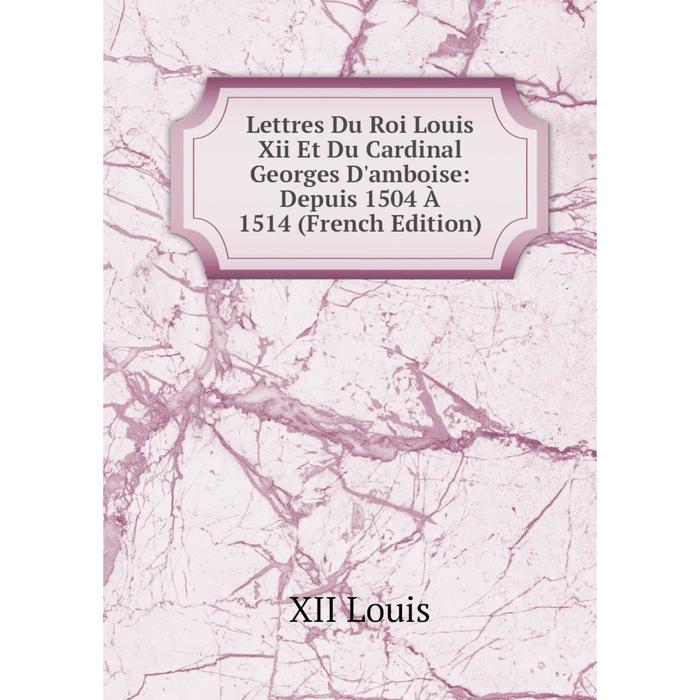 фото Книга lettres du roi louis xii et du cardinal georges d'amboise: depuis 1504 à 1514 nobel press