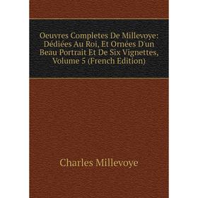 

Книга Oeuvres Completes De Millevoye: Dédiées Au Roi, Et Ornées D'un Beau Portrait Et De Six Vignettes, Volume 5