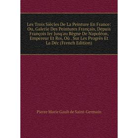

Книга Les Trois Siècles De La Peinture En France: Ou, Galerie Des Peintures Français, Depuis François Ier Jusq'au Règne De Napoléon, Empereur Et Roi,