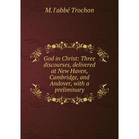 

Книга God in Christ: Three discourses, delivered at New Haven, Cambridge, and Andover, with a preliminary