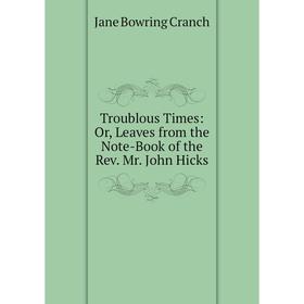 

Книга Troublous Times: Or, Leaves from the Note-Book of the Rev. Mr. John Hicks