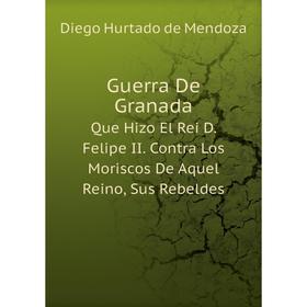 

Книга Guerra De Granada Que Hizo El Rei D. Felipe II. Contra Los Moriscos De Aquel Reino, Sus Rebeldes