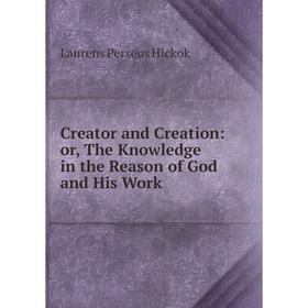 

Книга Creator and Creation: or, The Knowledge in the Reason of God and His Work