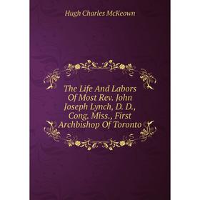 

Книга The Life And Labors Of Most Rev. John Joseph Lynch, D. D., Cong. Miss., First Archbishop Of Toronto