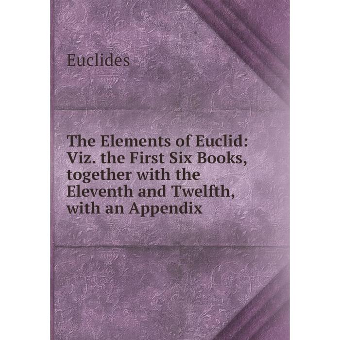 фото Книга the elements of euclid: viz. the first six books,together with the eleventh and twelfth, with an appendix nobel press