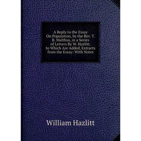 

Книга A Reply to the Essay On Population, by the Rev. T.R. Malthus, in a Series of Letters By W. Hazlitt. to Which Are Added, Extracts from the Essay