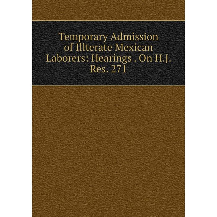 фото Книга temporary admission of illterate mexican laborers: hearings. on h.j. res. 271 nobel press