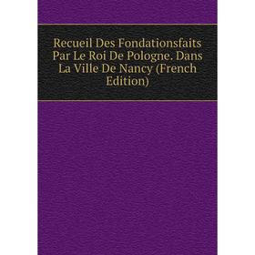 

Книга Recueil Des Fondationsfaits Par Le Roi De Pologne. Dans La Ville De Nancy (French Edition)