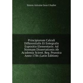 

Книга Principiorum Calculi Differentialis Et Entegralis Expositio Elementaris: Ad Normam Dissertationis Ab Academia Scient. Reg. Prussica Anno 1786