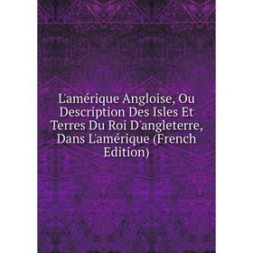 

Книга L'amérique Angloise, Ou Description Des Isles Et Terres Du Roi D'angleterre, Dans L'amérique