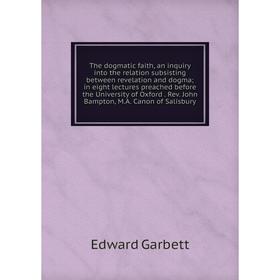 

Книга The dogmatic faith, an inquiry into the relation subsisting between revelation and dogma in eight lectures preached before the University of Oxf