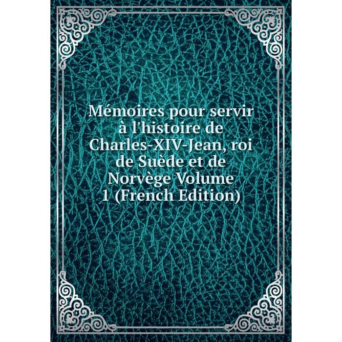 фото Книга mémoires pour servir à l'histoire de charles-xiv-jean, roi de suède et de norvège volume 1 nobel press