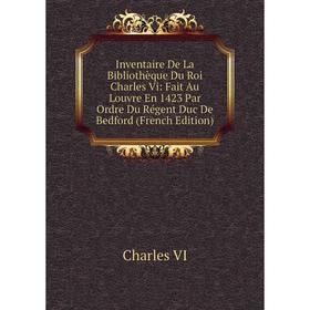 

Книга Inventaire De La Bibliothèque Du Roi Charles Vi: Fait Au Louvre En 1423 Par Ordre Du Régent Duc De Bedford (French Edition)