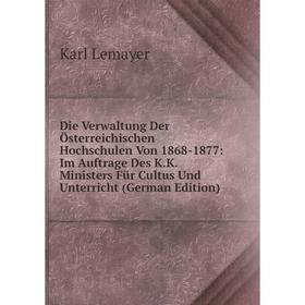 

Книга Die Verwaltung Der Österreichischen Hochschulen Von 1868-1877: Im Auftrage Des K.K. Ministers Für Cultus Und Unterricht (German Edition)