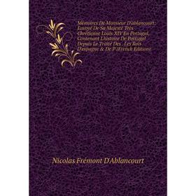 

Книга Mémoires De Monsieur D'ablancourt: Envoyé De Sa Majesté Très-Chrétienne Louis XIV En Portugal, Contenant L'histoire De Portugal Depuis Le Traité