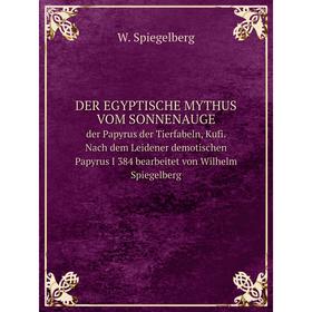 

Книга Der egyptische Mythus vom Sonnenauge der Papyrus der Tierfabeln, Kufi. Nach dem Leidener demotischen Papyrus I 384 bearbeitet von Wilhelm Spiege