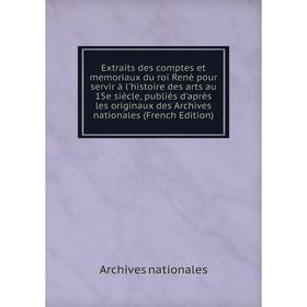 

Книга Extraits des comptes et memoriaux du roi René pour servir à l'histoire des arts au 15e siècle, publiés d'après les originaux des Archives nation