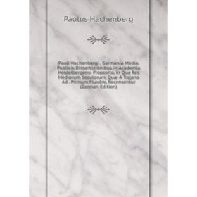 

Книга Pauli Hachenbergi . Germania Media, Publicis Dissertationibus in Academia Heidelbergensi Proposita, in Qua Res Mediorum Seculorum