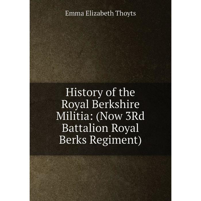 фото Книга history of the royal berkshire militia: (now 3rd battalion royal berks regiment) nobel press