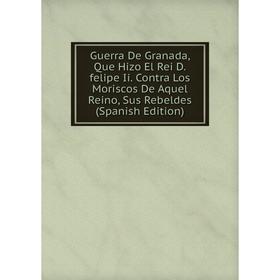 

Книга Guerra De Granada, Que Hizo El Rei D.felipe Ii. Contra Los Moriscos De Aquel Reino, Sus Rebeldes (Spanish Edition)