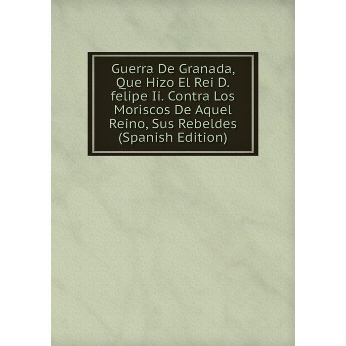 фото Книга guerra de granada, que hizo el rei d.felipe ii. contra los moriscos de aquel reino, sus rebeldes (spanish edition) nobel press