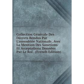 

Книга Collection Générale Des Décrets Rendus Par L'assemblée Nationale, Avec La Mention Des Sanctions Et Acceptations Données Par Le Roi. (French Edit