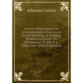 

Книга Lettres Athéniennes, Ou Correspondance D'un Agent Du Roi De Perse, À Athènes, Pendant La Guerre Du Péloponèse Tr Par AL Villeterque n