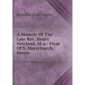 

Книга A Memoir Of The Late Rev. Henry Newland, M.a.: Vicar Of S. Marychurch, Devon