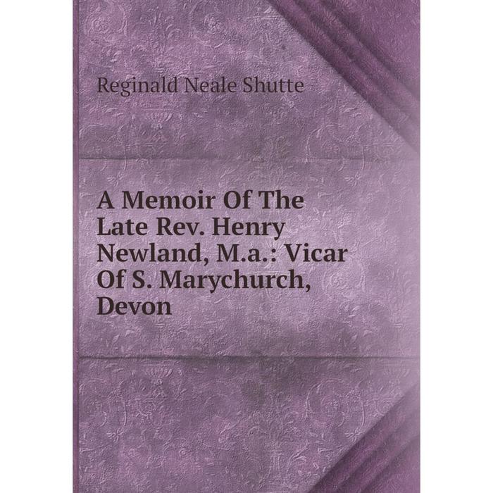 фото Книга a memoir of the late rev. henry newland, m.a.: vicar of s. marychurch, devon nobel press