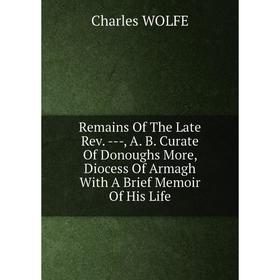 

Книга Remains Of The Late Rev. --, A. B. Curate Of Donoughs More, Diocess Of Armagh With A Brief Memoir Of His Life