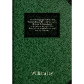 

Книга The autobiography of the Rev. William Jay with reminiscences of some distinguished contemporaries, selections from his correspondence, and liter