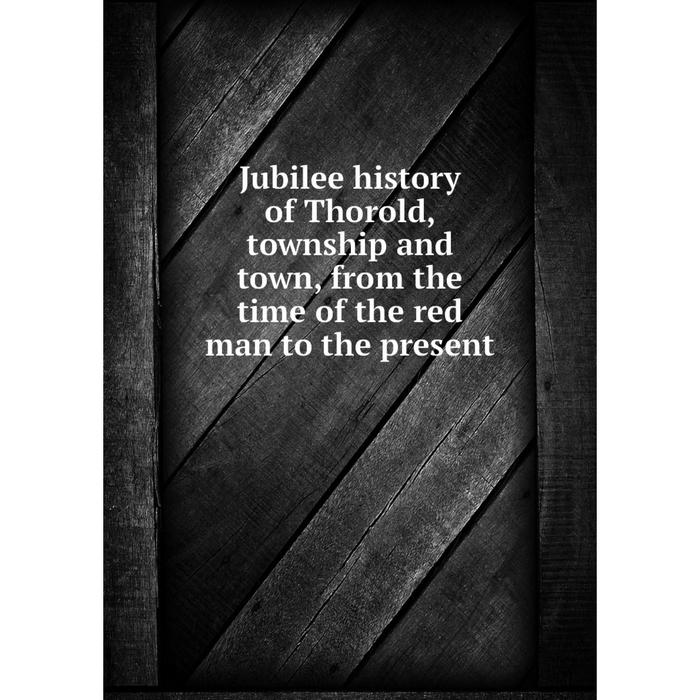 фото Книга jubilee history of thorold, township and town, from the time of the red man to the present nobel press