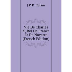 

Книга Vie De Charles X, Roi De France Et De Navarre (French Edition)