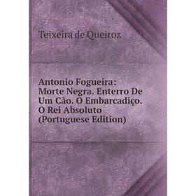 

Книга Antonio Fogueira: Morte Negra. Enterro De Um Cão. O Embarcadiço. O Rei Absoluto (Portuguese Edition)