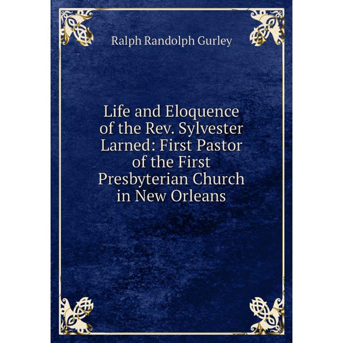 фото Книга life and eloquence of the rev sylvester larned: first pastor of the first presbyterian church in new orleans nobel press