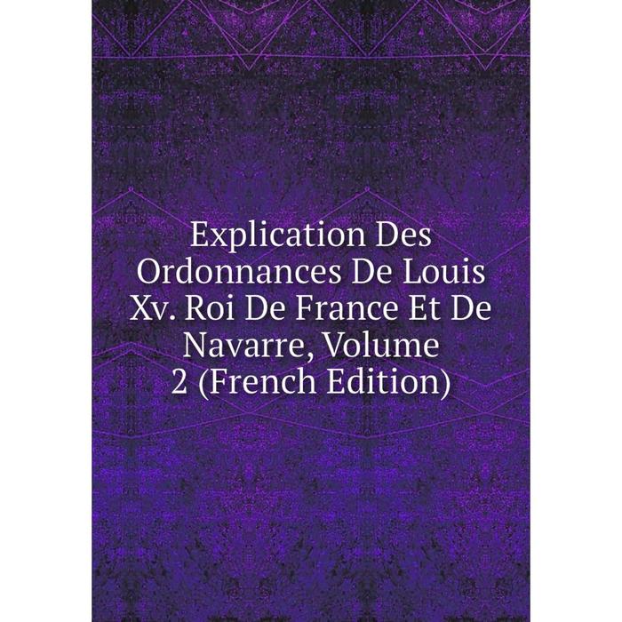 фото Книга explication des ordonnances de louis xv. roi de france et de navarre, volume 2 (french edition) nobel press