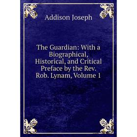 

Книга The Guardian: With a Biographical, Historical, and Critical Preface by the Rev. Rob. Lynam, Volume 1