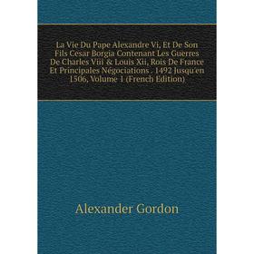 

Книга La Vie Du Pape Alexandre Vi, Et De Son Fils Cesar Borgia Contenant Les Guerres De Charles Viii Louis Xii, Rois De France Et Principales Négoci