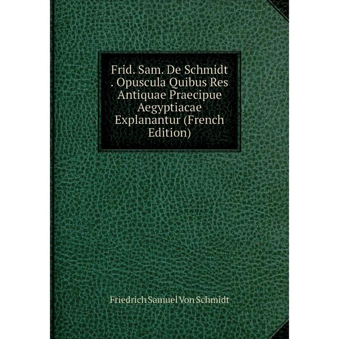 фото Книга frid. sam. de schmidt. opuscula quibus res antiquae praecipue aegyptiacae explanantur (french edition) nobel press