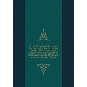 

Книга Crisol De La Española Lealtad Por La Religión, Por La Ley, Por El Rey, Y Por La Patria, Que Ofrece, Y Dedica El Coronel De Infantería Española