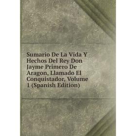 

Книга Sumario De La Vida Y Hechos Del Rey Don Jayme Primero De Aragon, Llamado El Conquistador, Volume 1 (Spanish Edition)