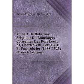 

Книга Ymbert De Batarnay, Seigneur Du Bouchage: Conseiller Des Rois Louis Xi, Charles Viii, Louis XII Et François Ier (1438-1523) (French Edition)