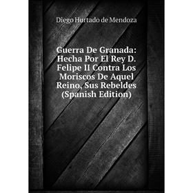 

Книга Guerra De Granada: Hecha Por El Rey D. Felipe II Contra Los Moriscos De Aquel Reino, Sus Rebeldes (Spanish Edition)