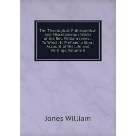 

Книга The Theological, Philosophical and Miscellaneous Works of the Rev. William Jones.: To Which Is Prefixed a Short Account of His Life and Writings