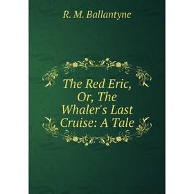

Книга The Red Eric, Or, The Whaler's Last Cruise: A Tale