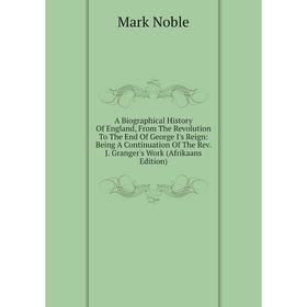 

Книга A Biographical History Of England, From The Revolution To The End Of George I's Reign: Being A Continuation Of The Rev. J. Granger's Work