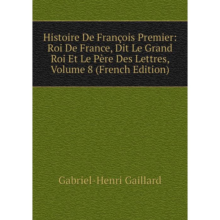 фото Книга histoire de françois premier: roi de france, dit le grand roi et le père des lettres, volume 8 (french edition) nobel press