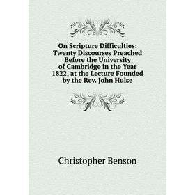 

Книга On Scripture Difficulties: Twenty Discourses Preached Before the University of Cambridge in the Year 1822, at the Lecture Founded by the Rev Joh