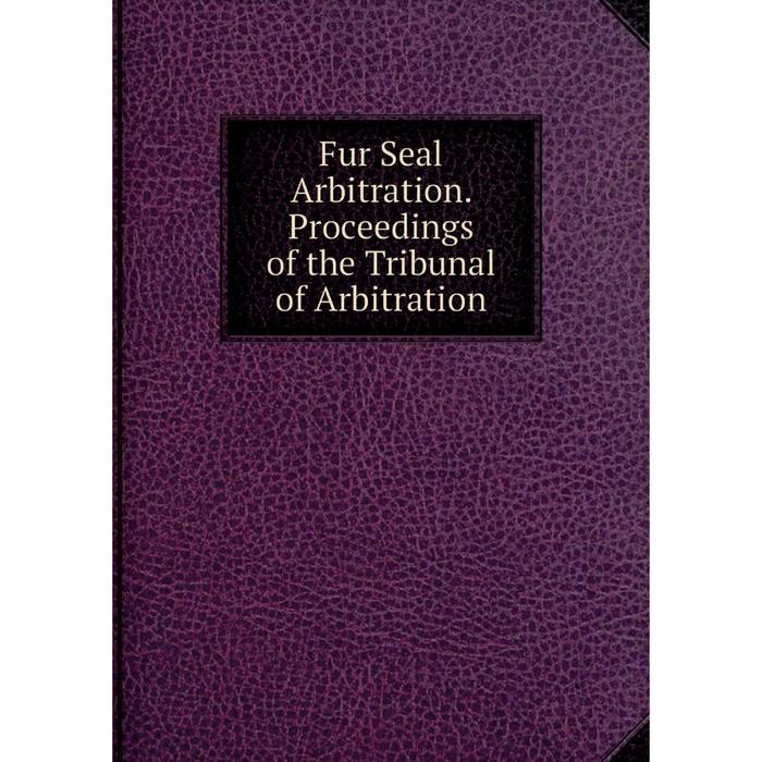 фото Книга fur seal arbitration. proceedings of the tribunal of arbitration nobel press