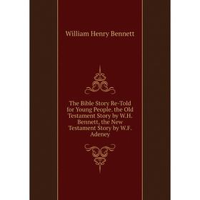 

Книга The Bible Story Re-Told for Young People. the Old Testament Story by W.H. Bennett, the New Testament Story by W.F. Adeney